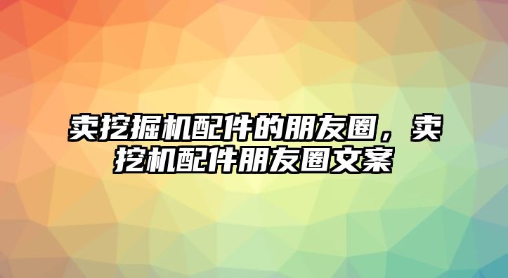 賣(mài)挖掘機(jī)配件的朋友圈，賣(mài)挖機(jī)配件朋友圈文案