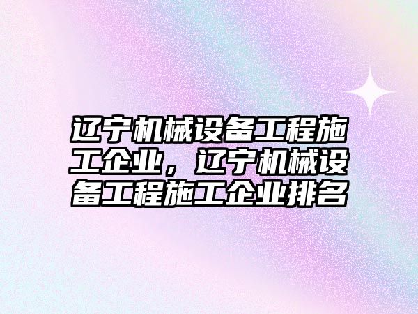 遼寧機械設備工程施工企業(yè)，遼寧機械設備工程施工企業(yè)排名