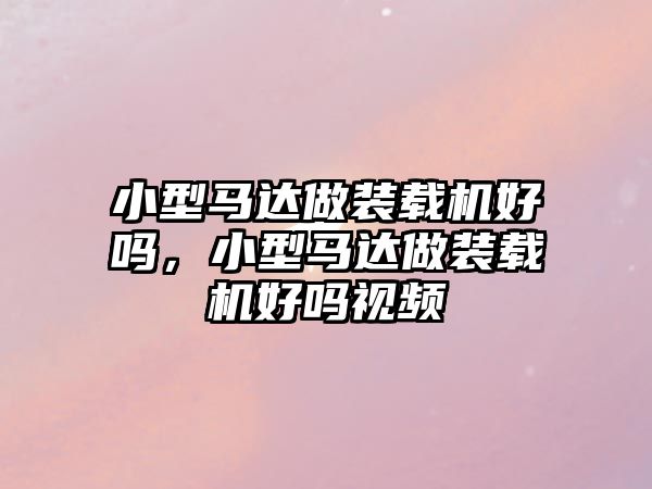 小型馬達做裝載機好嗎，小型馬達做裝載機好嗎視頻