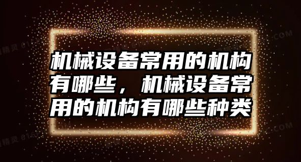 機(jī)械設(shè)備常用的機(jī)構(gòu)有哪些，機(jī)械設(shè)備常用的機(jī)構(gòu)有哪些種類