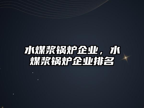 水煤漿鍋爐企業(yè)，水煤漿鍋爐企業(yè)排名