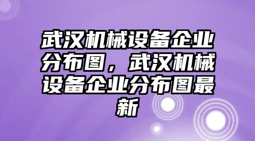 武漢機械設備企業分布圖，武漢機械設備企業分布圖最新