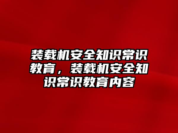 裝載機安全知識常識教育，裝載機安全知識常識教育內容