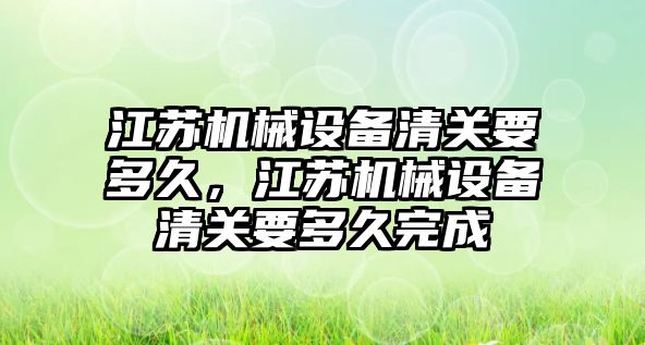 江蘇機械設備清關要多久，江蘇機械設備清關要多久完成