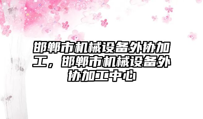 邯鄲市機械設備外協加工，邯鄲市機械設備外協加工中心