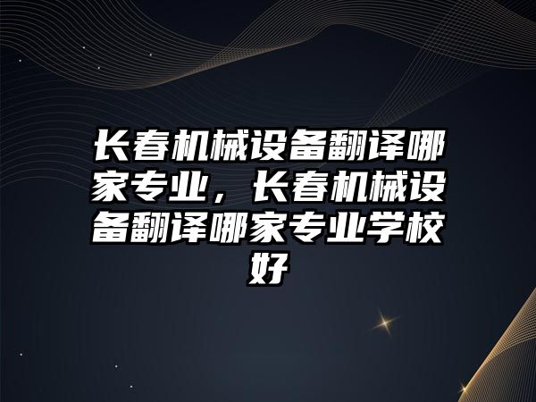 長春機械設(shè)備翻譯哪家專業(yè)，長春機械設(shè)備翻譯哪家專業(yè)學(xué)校好