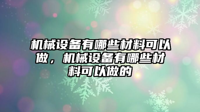 機(jī)械設(shè)備有哪些材料可以做，機(jī)械設(shè)備有哪些材料可以做的