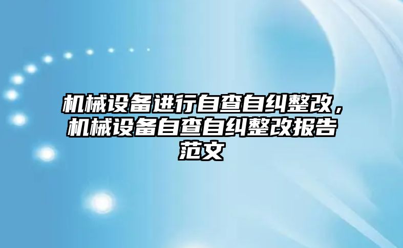 機械設(shè)備進行自查自糾整改，機械設(shè)備自查自糾整改報告范文