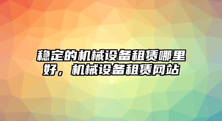 穩(wěn)定的機械設(shè)備租賃哪里好，機械設(shè)備租賃網(wǎng)站