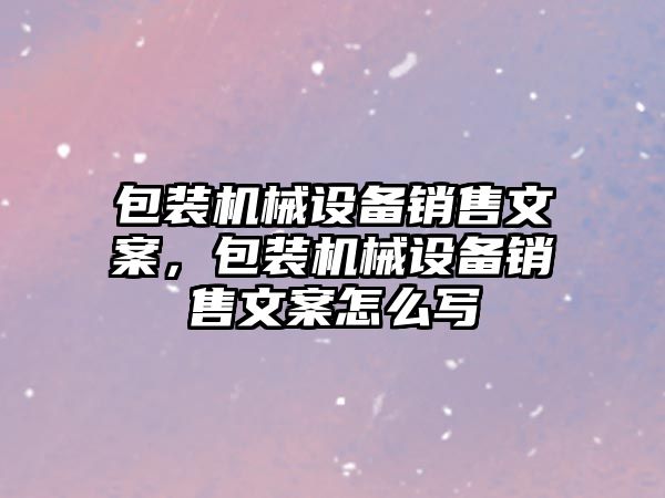 包裝機械設(shè)備銷售文案，包裝機械設(shè)備銷售文案怎么寫