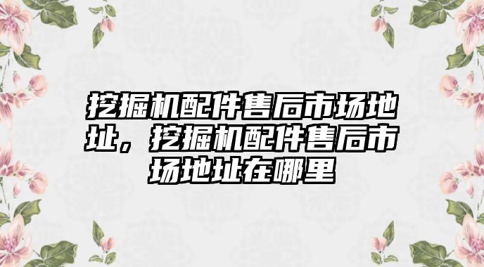 挖掘機配件售后市場地址，挖掘機配件售后市場地址在哪里