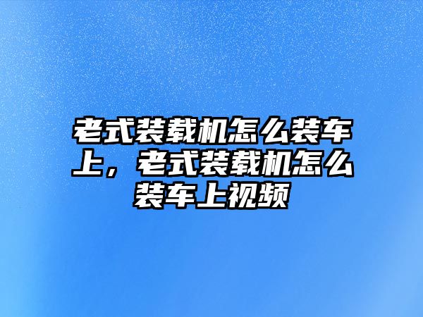 老式裝載機怎么裝車上，老式裝載機怎么裝車上視頻