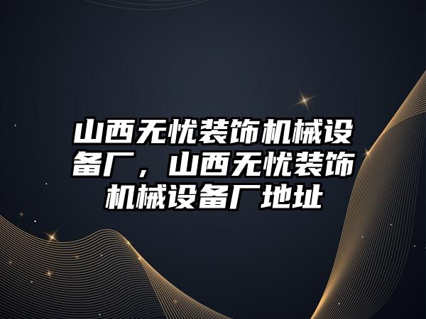 山西無憂裝飾機械設備廠，山西無憂裝飾機械設備廠地址