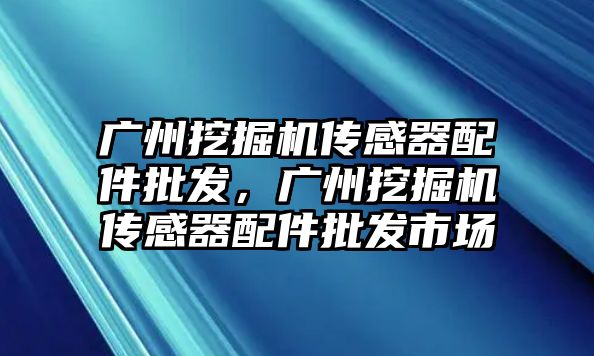 廣州挖掘機傳感器配件批發，廣州挖掘機傳感器配件批發市場