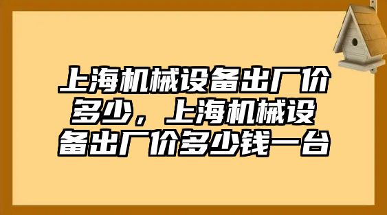 上海機(jī)械設(shè)備出廠價多少，上海機(jī)械設(shè)備出廠價多少錢一臺