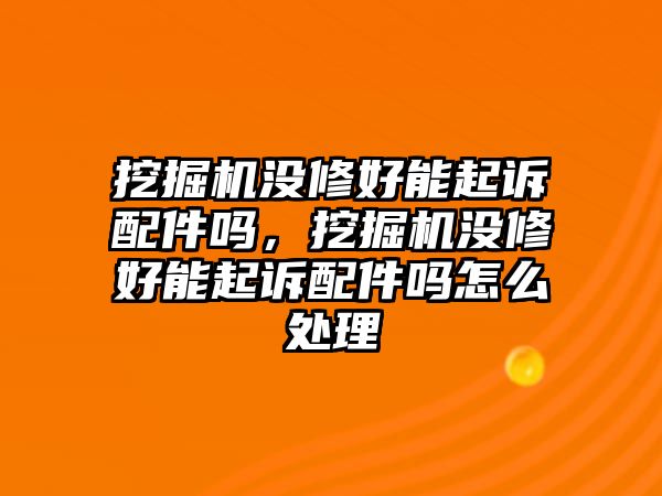 挖掘機(jī)沒(méi)修好能起訴配件嗎，挖掘機(jī)沒(méi)修好能起訴配件嗎怎么處理