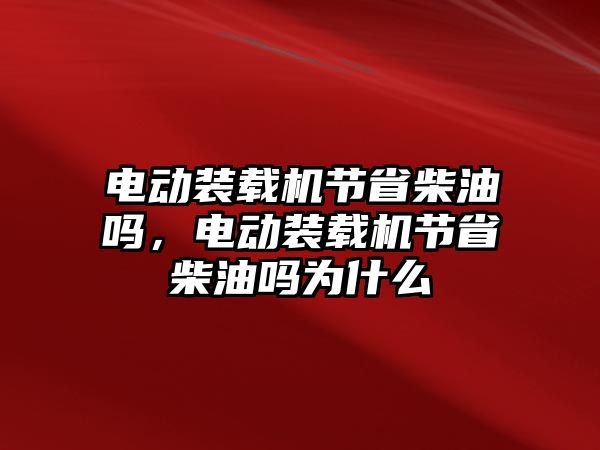 電動裝載機節省柴油嗎，電動裝載機節省柴油嗎為什么