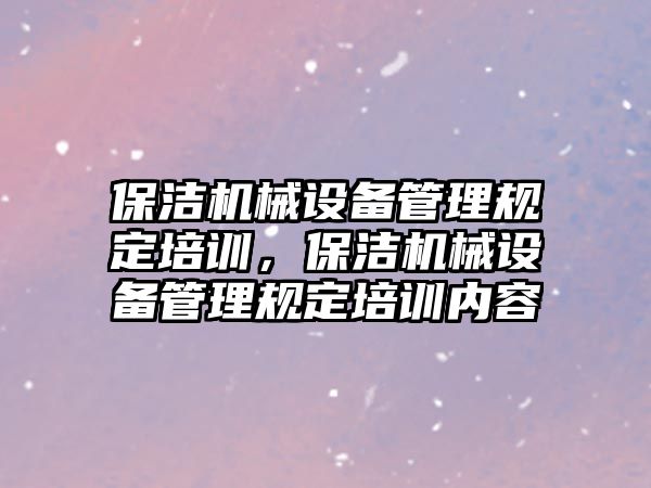 保潔機械設(shè)備管理規(guī)定培訓(xùn)，保潔機械設(shè)備管理規(guī)定培訓(xùn)內(nèi)容