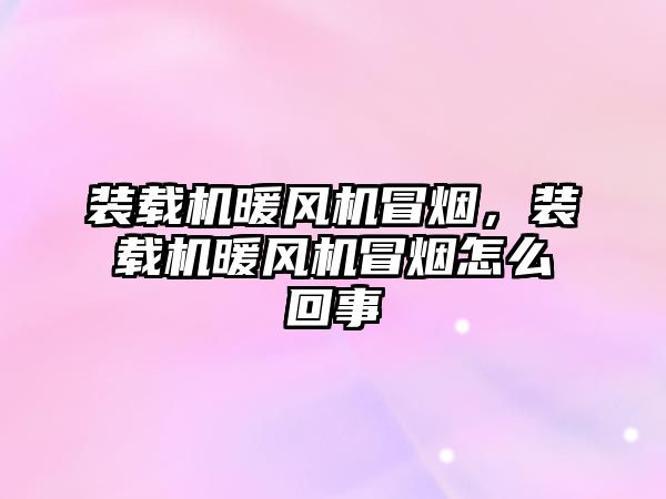 裝載機暖風機冒煙，裝載機暖風機冒煙怎么回事