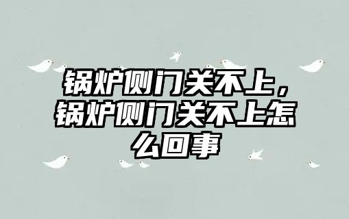 鍋爐側門關不上，鍋爐側門關不上怎么回事