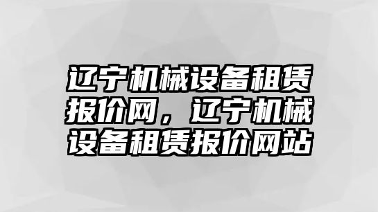 遼寧機械設備租賃報價網，遼寧機械設備租賃報價網站