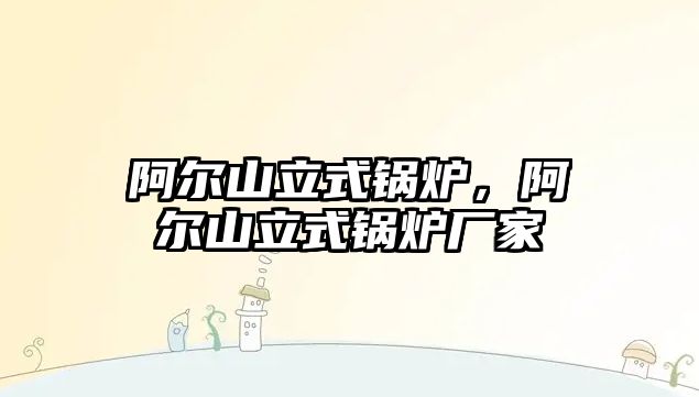 阿爾山立式鍋爐，阿爾山立式鍋爐廠家