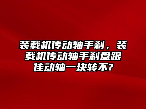 裝載機傳動軸手剎，裝載機傳動軸手剎盤跟佳動軸一塊轉不?