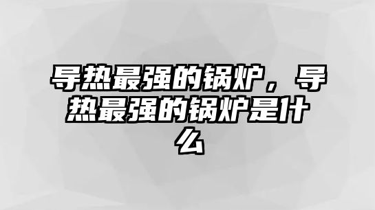 導熱最強的鍋爐，導熱最強的鍋爐是什么