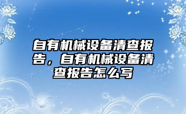 自有機械設(shè)備清查報告，自有機械設(shè)備清查報告怎么寫