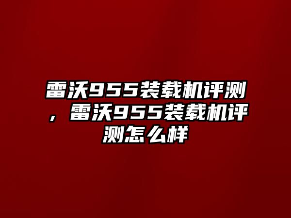 雷沃955裝載機評測，雷沃955裝載機評測怎么樣