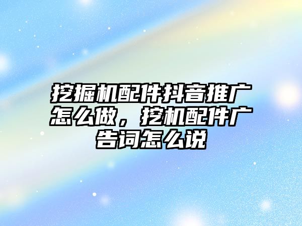 挖掘機配件抖音推廣怎么做，挖機配件廣告詞怎么說