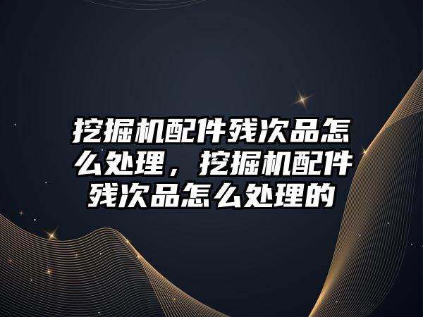 挖掘機配件殘次品怎么處理，挖掘機配件殘次品怎么處理的