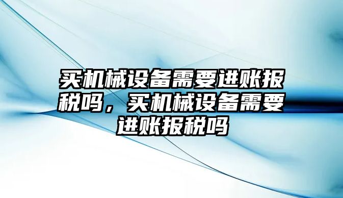 買機械設備需要進賬報稅嗎，買機械設備需要進賬報稅嗎