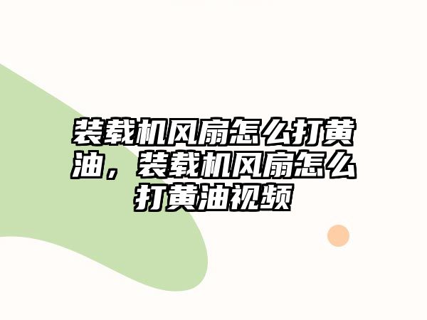 裝載機風扇怎么打黃油，裝載機風扇怎么打黃油視頻