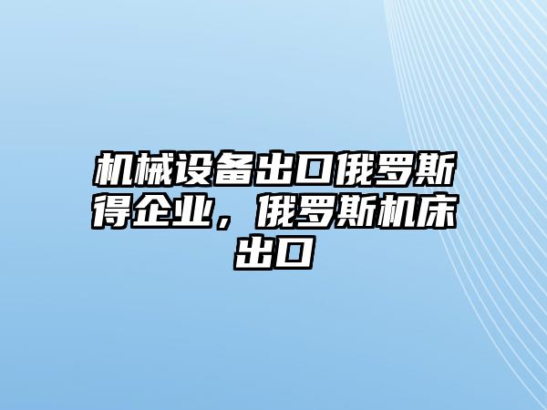 機(jī)械設(shè)備出口俄羅斯得企業(yè)，俄羅斯機(jī)床出口