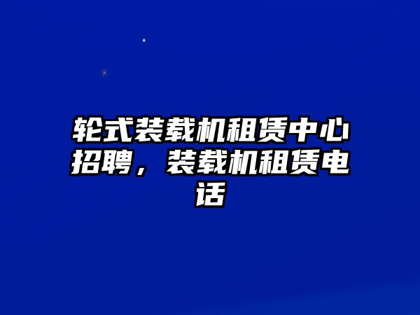 輪式裝載機(jī)租賃中心招聘，裝載機(jī)租賃電話(huà)