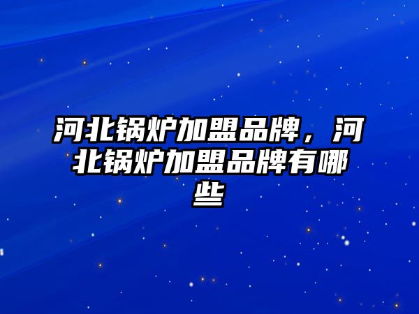 河北鍋爐加盟品牌，河北鍋爐加盟品牌有哪些