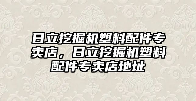 日立挖掘機(jī)塑料配件專賣店，日立挖掘機(jī)塑料配件專賣店地址