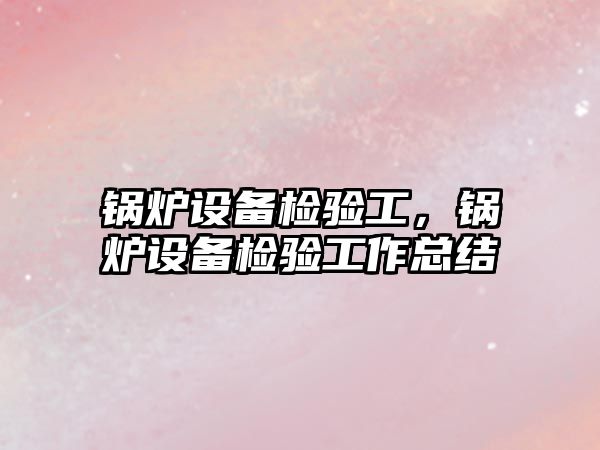 鍋爐設備檢驗工，鍋爐設備檢驗工作總結