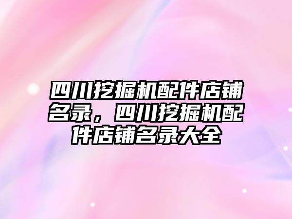 四川挖掘機配件店鋪名錄，四川挖掘機配件店鋪名錄大全