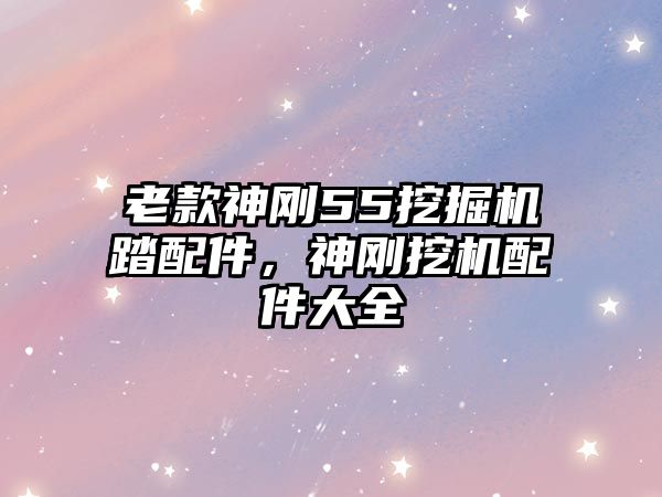 老款神剛55挖掘機踏配件，神剛挖機配件大全