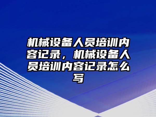 機械設備人員培訓內(nèi)容記錄，機械設備人員培訓內(nèi)容記錄怎么寫