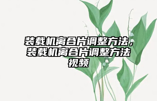 裝載機離合片調整方法，裝載機離合片調整方法視頻