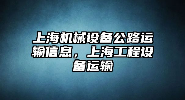 上海機械設備公路運輸信息，上海工程設備運輸