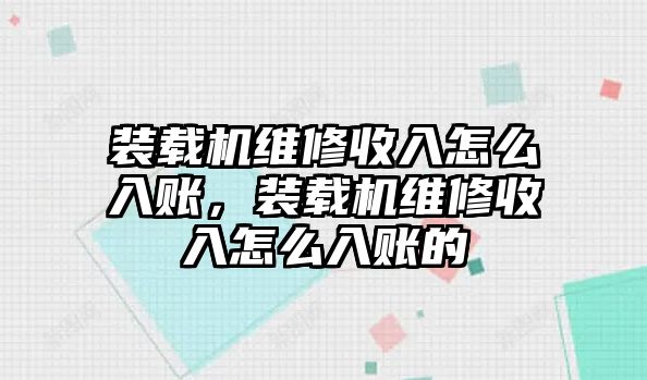 裝載機維修收入怎么入賬，裝載機維修收入怎么入賬的