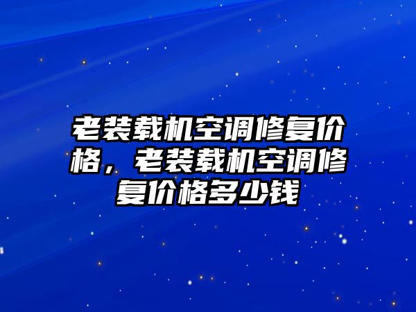 老裝載機空調(diào)修復價格，老裝載機空調(diào)修復價格多少錢