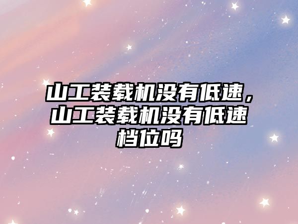 山工裝載機沒有低速，山工裝載機沒有低速檔位嗎