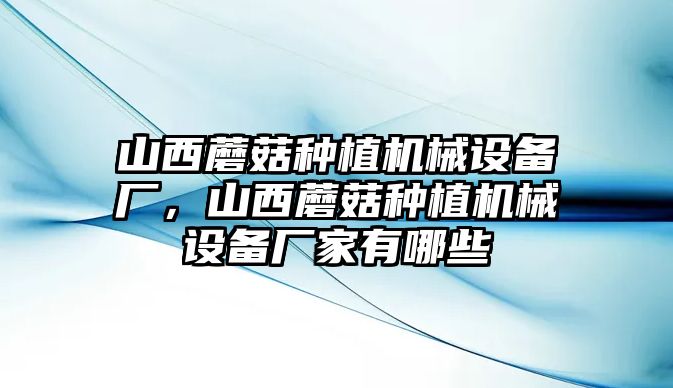 山西蘑菇種植機械設備廠，山西蘑菇種植機械設備廠家有哪些