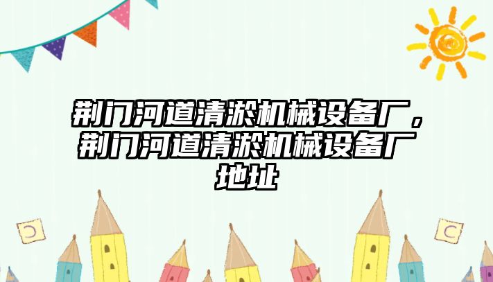 荊門河道清淤機械設備廠，荊門河道清淤機械設備廠地址