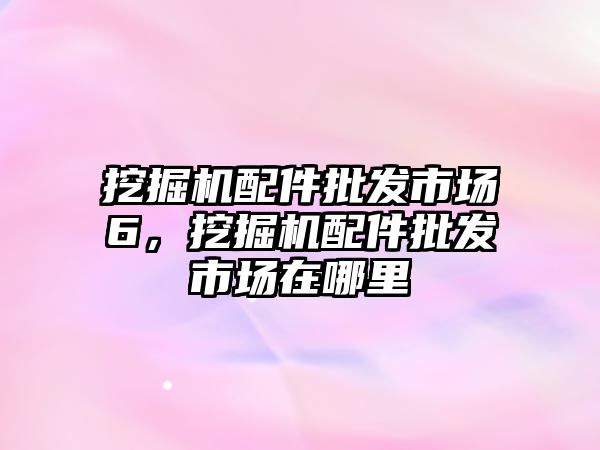 挖掘機配件批發市場6，挖掘機配件批發市場在哪里